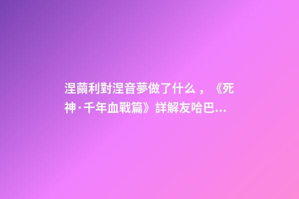 涅繭利對涅音夢做了什么，《死神·千年血戰篇》詳解友哈巴赫親衛隊的原型與成員的BUG能力